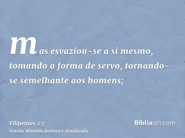 mas esvaziou-se a si mesmo, tomando a forma de servo, tornando-se semelhante aos homens;