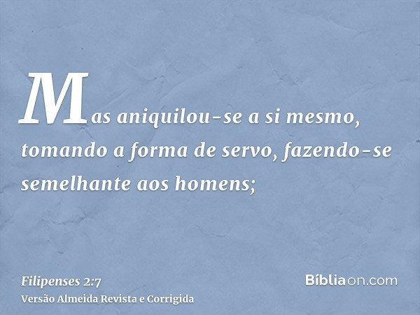 Mas aniquilou-se a si mesmo, tomando a forma de servo, fazendo-se semelhante aos homens;