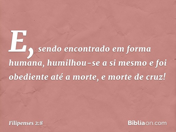 E, sendo encontrado
em forma humana,
humilhou-se a si mesmo
e foi obediente até a morte,
e morte de cruz! -- Filipenses 2:8