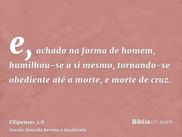 e, achado na forma de homem, humilhou-se a si mesmo, tornando-se obediente até a morte, e morte de cruz.