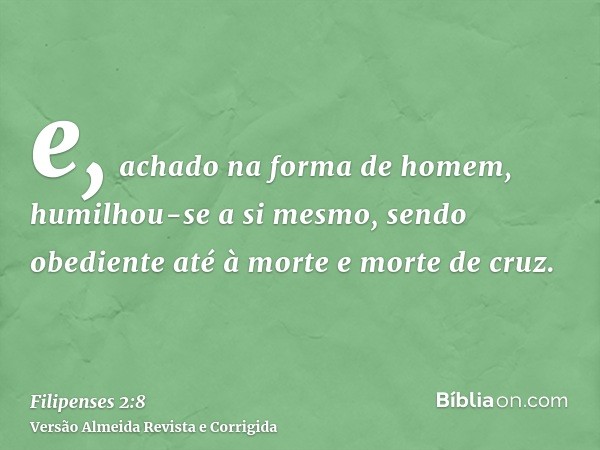 e, achado na forma de homem, humilhou-se a si mesmo, sendo obediente até à morte e morte de cruz.
