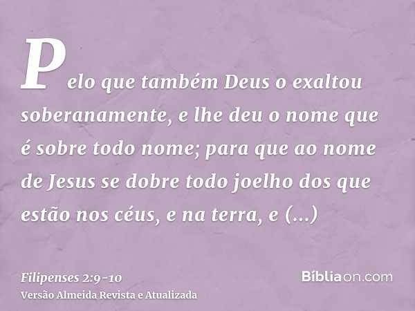 Pelo que também Deus o exaltou soberanamente, e lhe deu o nome que é sobre todo nome;para que ao nome de Jesus se dobre todo joelho dos que estão nos céus, e na