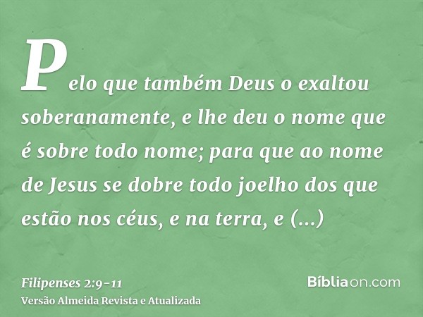 Pelo que também Deus o exaltou soberanamente, e lhe deu o nome que é sobre todo nome;para que ao nome de Jesus se dobre todo joelho dos que estão nos céus, e na