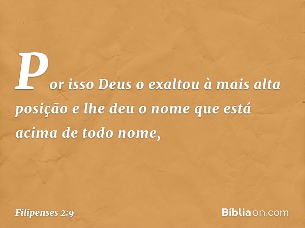 Por isso Deus o exaltou
à mais alta posição
e lhe deu o nome que está acima de todo nome, -- Filipenses 2:9