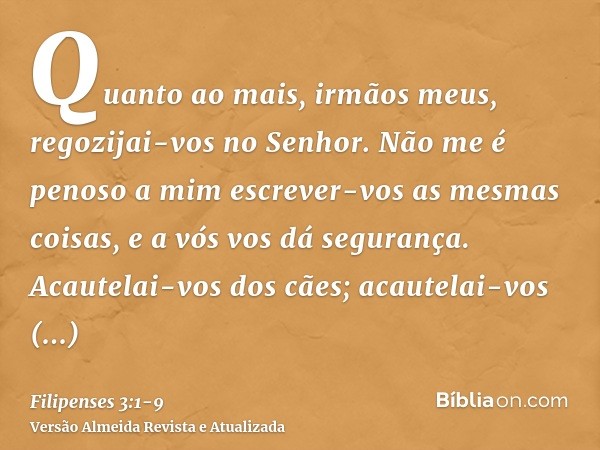 Quanto ao mais, irmãos meus, regozijai-vos no Senhor. Não me é penoso a mim escrever-vos as mesmas coisas, e a vós vos dá segurança.Acautelai-vos dos cães; acau