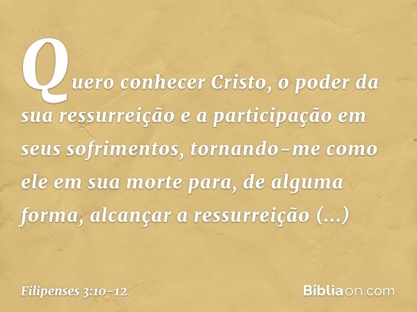 Quero conhecer Cristo, o poder da sua ressurreição e a participação em seus sofrimentos, tornando-me como ele em sua morte para, de alguma forma, alcançar a res