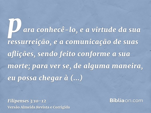 para conhecê-lo, e a virtude da sua ressurreição, e a comunicação de suas aflições, sendo feito conforme a sua morte;para ver se, de alguma maneira, eu possa ch