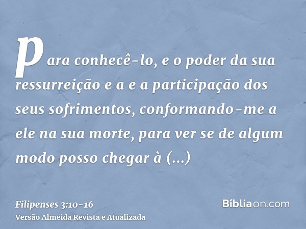 para conhecê-lo, e o poder da sua ressurreição e a e a participação dos seus sofrimentos, conformando-me a ele na sua morte,para ver se de algum modo posso cheg