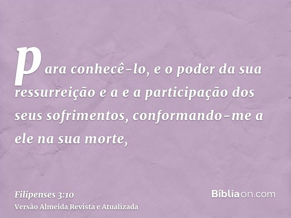 para conhecê-lo, e o poder da sua ressurreição e a e a participação dos seus sofrimentos, conformando-me a ele na sua morte,