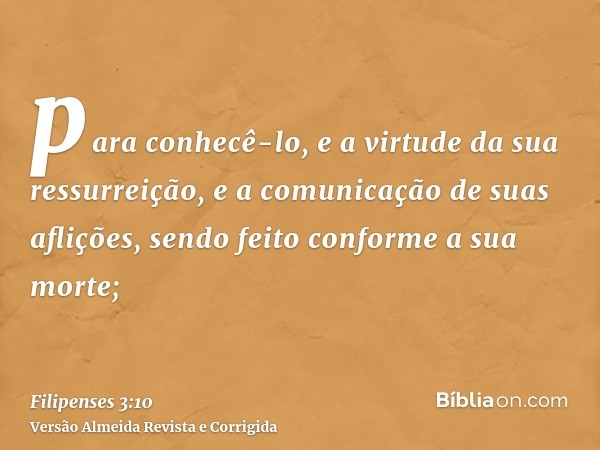para conhecê-lo, e a virtude da sua ressurreição, e a comunicação de suas aflições, sendo feito conforme a sua morte;