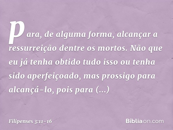 para, de alguma forma, alcançar a ressurreição dentre os mortos. Não que eu já tenha obtido tudo isso ou tenha sido aperfeiçoado, mas prossigo para alcançá-lo, 