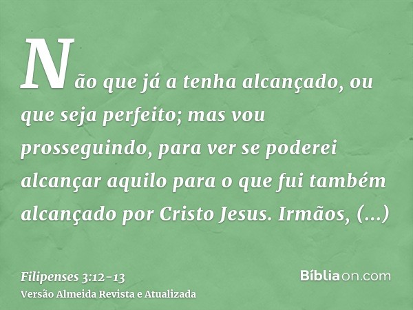 Não que já a tenha alcançado, ou que seja perfeito; mas vou prosseguindo, para ver se poderei alcançar aquilo para o que fui também alcançado por Cristo Jesus.I