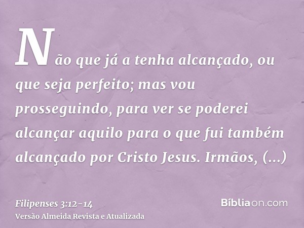 Não que já a tenha alcançado, ou que seja perfeito; mas vou prosseguindo, para ver se poderei alcançar aquilo para o que fui também alcançado por Cristo Jesus.I