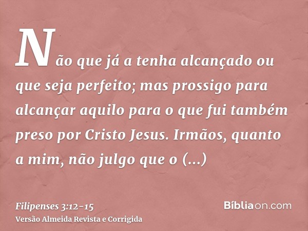 Não que já a tenha alcançado ou que seja perfeito; mas prossigo para alcançar aquilo para o que fui também preso por Cristo Jesus.Irmãos, quanto a mim, não julg