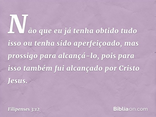 Não que eu já tenha obtido tudo isso ou tenha sido aperfeiçoado, mas prossigo para alcançá-lo, pois para isso também fui alcançado por Cristo Jesus. -- Filipens