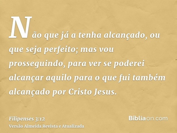 Não que já a tenha alcançado, ou que seja perfeito; mas vou prosseguindo, para ver se poderei alcançar aquilo para o que fui também alcançado por Cristo Jesus.