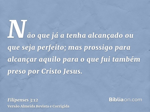 Não que já a tenha alcançado ou que seja perfeito; mas prossigo para alcançar aquilo para o que fui também preso por Cristo Jesus.