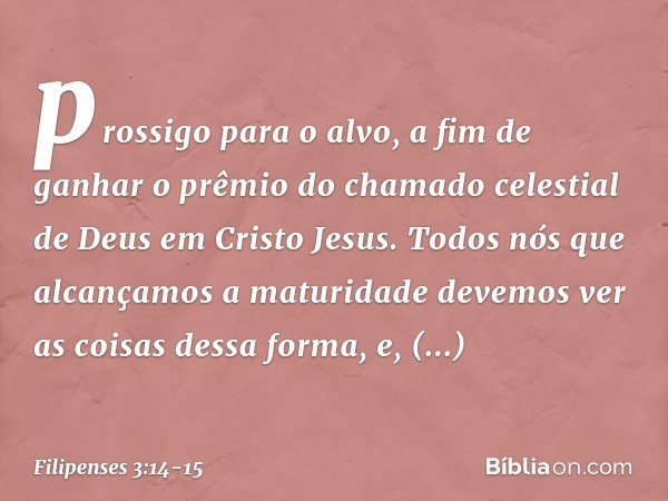 prossigo para o alvo, a fim de ganhar o prêmio do chamado celestial de Deus em Cristo Jesus. Todos nós que alcançamos a maturidade devemos ver as coisas dessa f