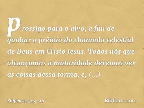 prossigo para o alvo, a fim de ganhar o prêmio do chamado celestial de Deus em Cristo Jesus. Todos nós que alcançamos a maturidade devemos ver as coisas dessa f