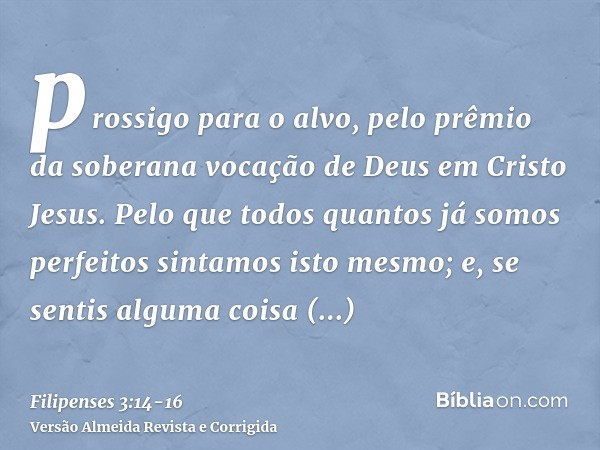 prossigo para o alvo, pelo prêmio da soberana vocação de Deus em Cristo Jesus.Pelo que todos quantos já somos perfeitos sintamos isto mesmo; e, se sentis alguma