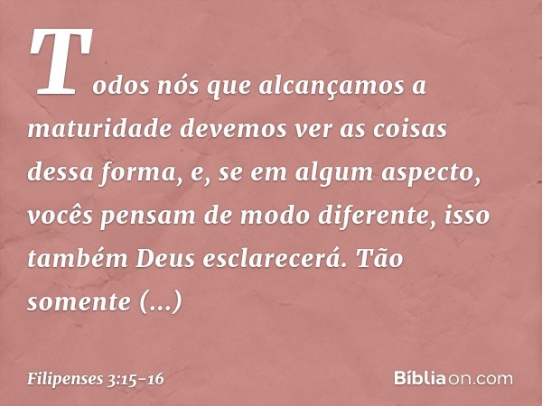 Todos nós que alcançamos a maturidade devemos ver as coisas dessa forma, e, se em algum aspecto, vocês pensam de modo diferente, isso também Deus esclarecerá. T