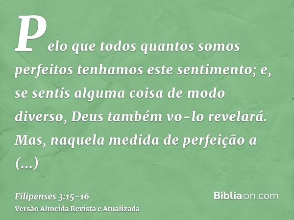 Pelo que todos quantos somos perfeitos tenhamos este sentimento; e, se sentis alguma coisa de modo diverso, Deus também vo-lo revelará.Mas, naquela medida de pe