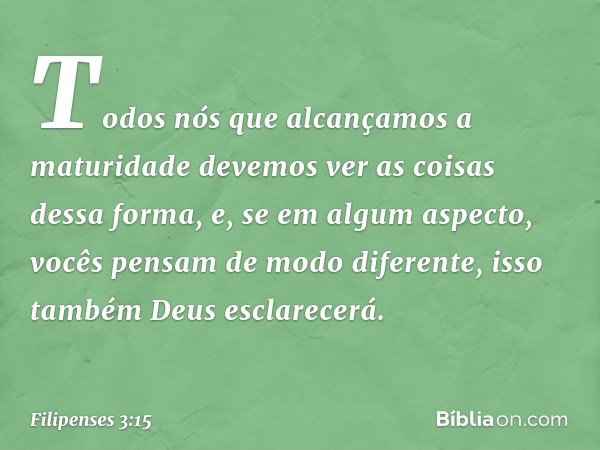 Todos nós que alcançamos a maturidade devemos ver as coisas dessa forma, e, se em algum aspecto, vocês pensam de modo diferente, isso também Deus esclarecerá. -