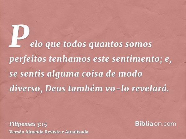 Pelo que todos quantos somos perfeitos tenhamos este sentimento; e, se sentis alguma coisa de modo diverso, Deus também vo-lo revelará.