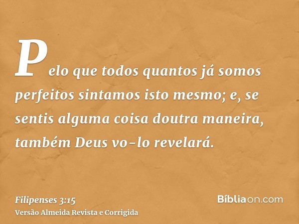 Pelo que todos quantos já somos perfeitos sintamos isto mesmo; e, se sentis alguma coisa doutra maneira, também Deus vo-lo revelará.