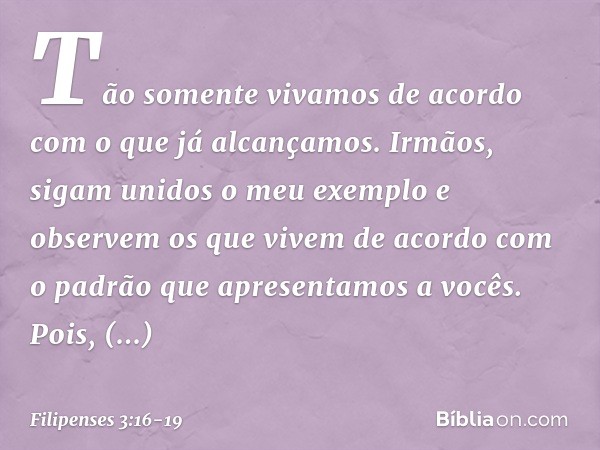 Tão somente vivamos de acordo com o que já alcançamos. Irmãos, sigam unidos o meu exemplo e observem os que vivem de acordo com o padrão que apresentamos a você