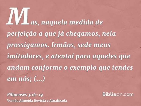 Mas, naquela medida de perfeição a que já chegamos, nela prossigamos.Irmãos, sede meus imitadores, e atentai para aqueles que andam conforme o exemplo que tende