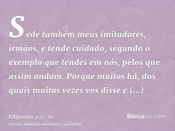 Sede também meus imitadores, irmãos, e tende cuidado, segundo o exemplo que tendes em nós, pelos que assim andam.Porque muitos há, dos quais muitas vezes vos di