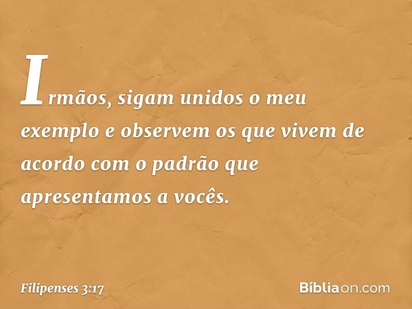 Irmãos, sigam unidos o meu exemplo e observem os que vivem de acordo com o padrão que apresentamos a vocês. -- Filipenses 3:17