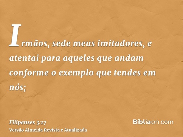 Irmãos, sede meus imitadores, e atentai para aqueles que andam conforme o exemplo que tendes em nós;