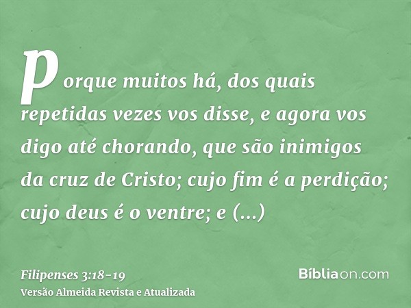 porque muitos há, dos quais repetidas vezes vos disse, e agora vos digo até chorando, que são inimigos da cruz de Cristo;cujo fim é a perdição; cujo deus é o ve