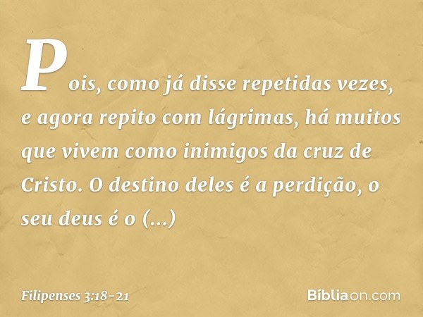 Pois, como já disse repetidas vezes, e agora repito com lágrimas, há muitos que vivem como inimigos da cruz de Cristo. O destino deles é a perdição, o seu deus