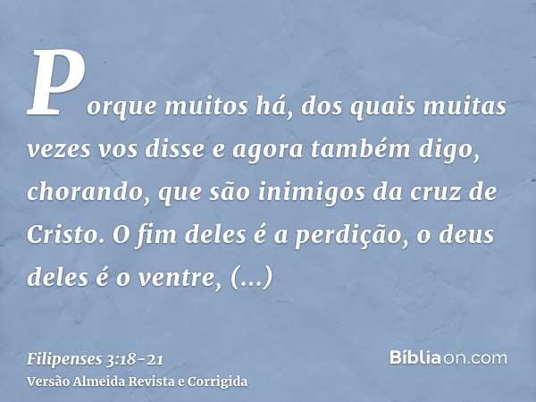 Porque muitos há, dos quais muitas vezes vos disse e agora também digo, chorando, que são inimigos da cruz de Cristo.O fim deles é a perdição, o deus deles é o 