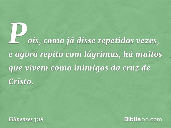 Pois, como já disse repetidas vezes, e agora repito com lágrimas, há muitos que vivem como inimigos da cruz de Cristo. -- Filipenses 3:18