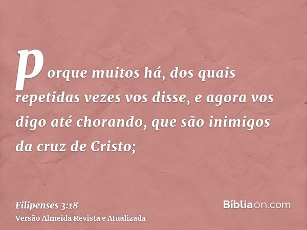 porque muitos há, dos quais repetidas vezes vos disse, e agora vos digo até chorando, que são inimigos da cruz de Cristo;