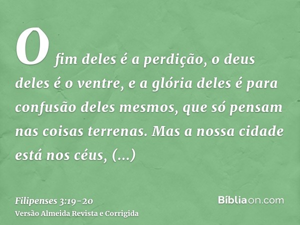 O fim deles é a perdição, o deus deles é o ventre, e a glória deles é para confusão deles mesmos, que só pensam nas coisas terrenas.Mas a nossa cidade está nos 