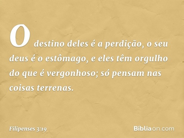 O destino deles é a perdição, o seu deus é o estômago, e eles têm orgulho do que é vergonhoso; só pensam nas coisas terrenas. -- Filipenses 3:19