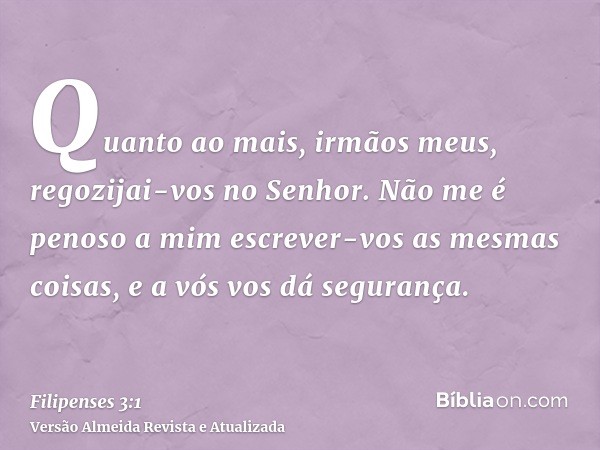 Quanto ao mais, irmãos meus, regozijai-vos no Senhor. Não me é penoso a mim escrever-vos as mesmas coisas, e a vós vos dá segurança.