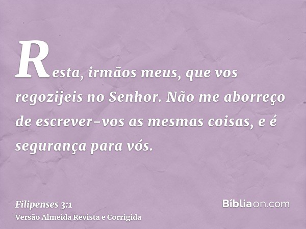 Resta, irmãos meus, que vos regozijeis no Senhor. Não me aborreço de escrever-vos as mesmas coisas, e é segurança para vós.