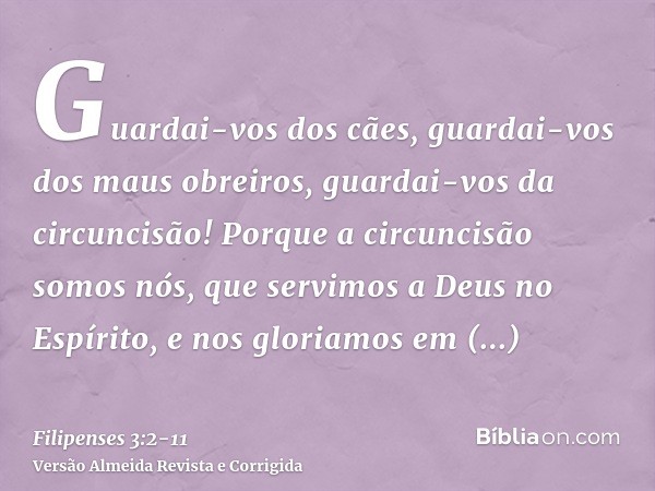 Guardai-vos dos cães, guardai-vos dos maus obreiros, guardai-vos da circuncisão!Porque a circuncisão somos nós, que servimos a Deus no Espírito, e nos gloriamos