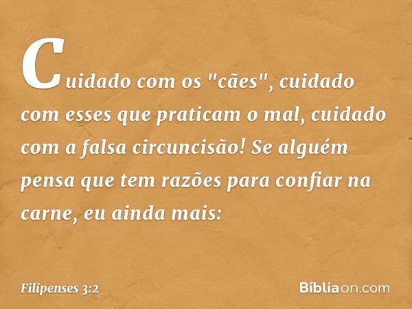 Cuidado com os "cães", cuidado com esses que praticam o mal, cuidado com a falsa circuncisão!
Se alguém pensa que tem razões para confiar na carne, eu ainda mai