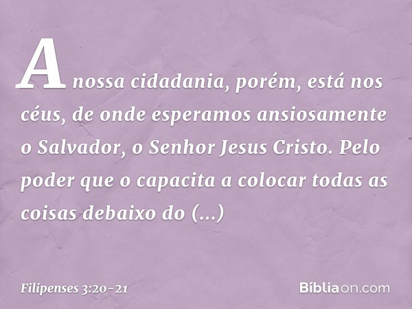 A nossa cidadania, porém, está nos céus, de onde esperamos ansiosamente o Salvador, o Senhor Jesus Cristo. Pelo poder que o capacita a colocar todas as coisas d