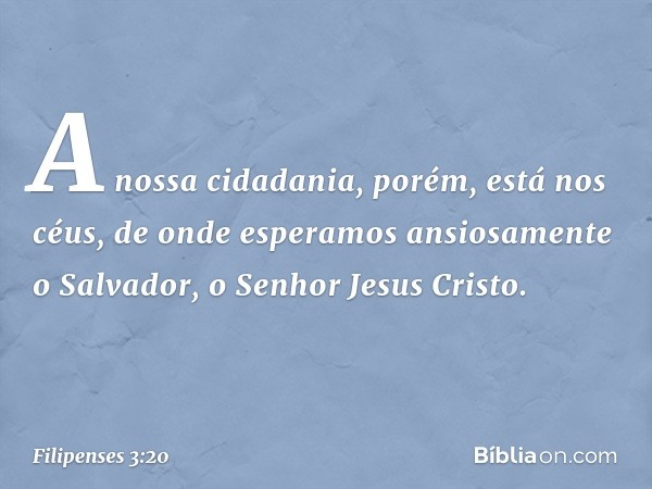 A nossa cidadania, porém, está nos céus, de onde esperamos ansiosamente o Salvador, o Senhor Jesus Cristo. -- Filipenses 3:20