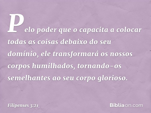 Pelo poder que o capacita a colocar todas as coisas debaixo do seu domínio, ele transformará os nossos corpos humilhados, tornando-os semelhantes ao seu corpo g