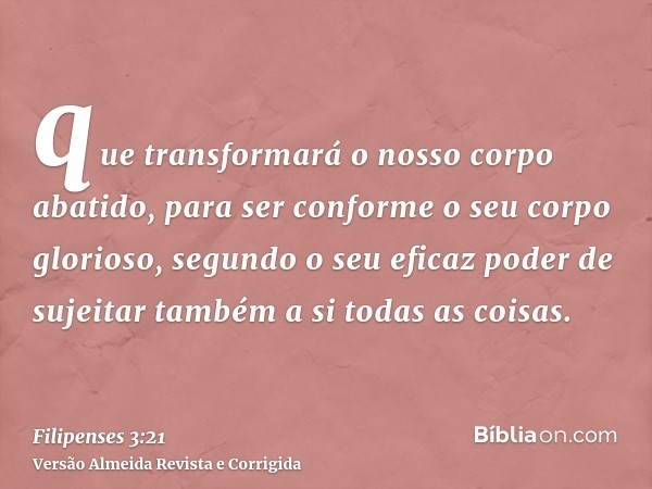 que transformará o nosso corpo abatido, para ser conforme o seu corpo glorioso, segundo o seu eficaz poder de sujeitar também a si todas as coisas.
