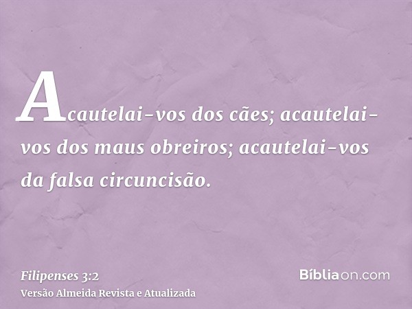 Acautelai-vos dos cães; acautelai-vos dos maus obreiros; acautelai-vos da falsa circuncisão.